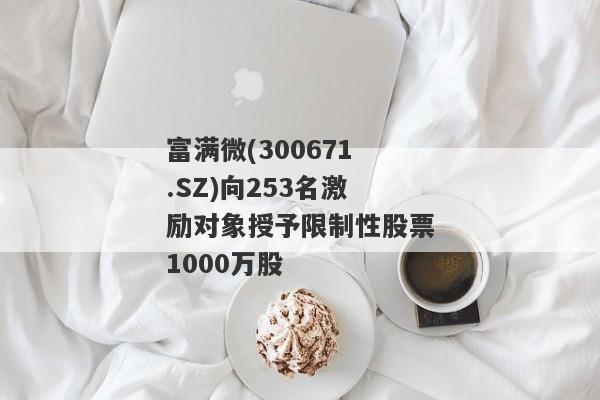 富满微(300671.SZ)向253名激励对象授予限制性股票1000万股