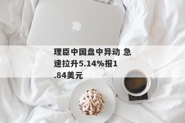 理臣中国盘中异动 急速拉升5.14%报1.84美元