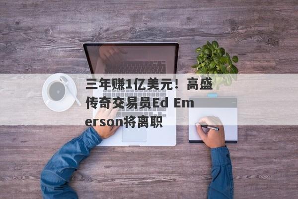 三年赚1亿美元！高盛传奇交易员Ed Emerson将离职