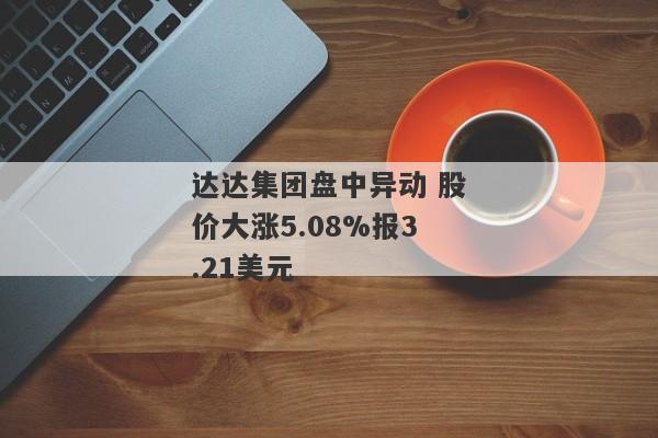 达达集团盘中异动 股价大涨5.08%报3.21美元