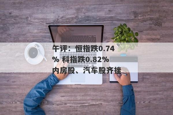 午评：恒指跌0.74% 科指跌0.82%内房股、汽车股齐挫