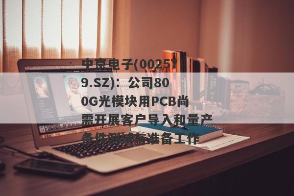 中京电子(002579.SZ)：公司800G光模块用PCB尚需开展客户导入和量产条件测试与准备工作