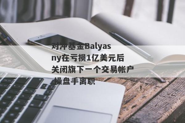 对冲基金Balyasny在亏损1亿美元后关闭旗下一个交易帐户 操盘手离职