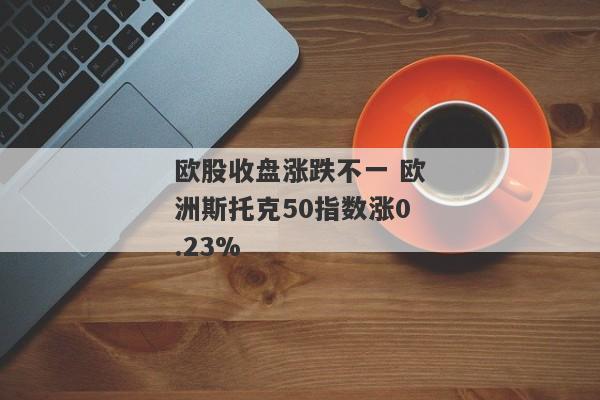 欧股收盘涨跌不一 欧洲斯托克50指数涨0.23%