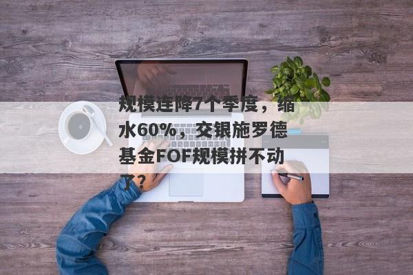 规模连降7个季度，缩水60%，交银施罗德基金FOF规模拼不动了？