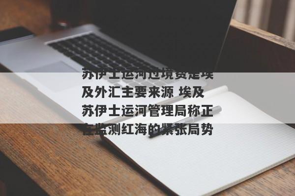 苏伊士运河过境费是埃及外汇主要来源 埃及苏伊士运河管理局称正在监测红海的紧张局势