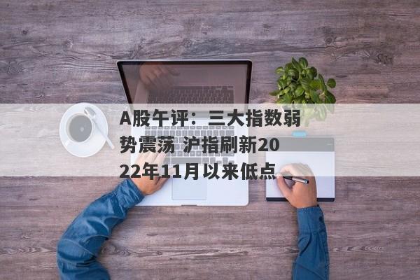 A股午评：三大指数弱势震荡 沪指刷新2022年11月以来低点