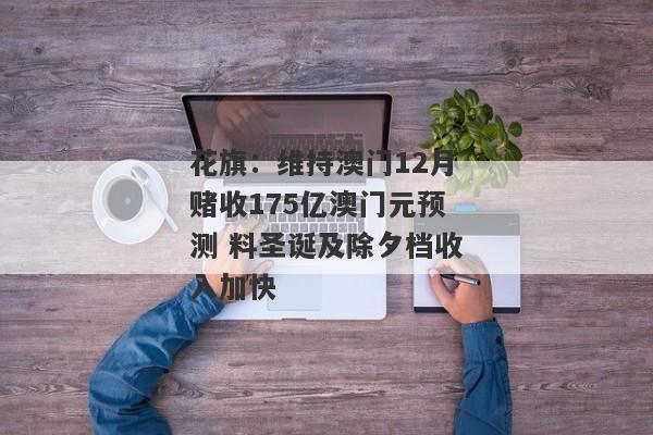 花旗：维持澳门12月赌收175亿澳门元预测 料圣诞及除夕档收入加快