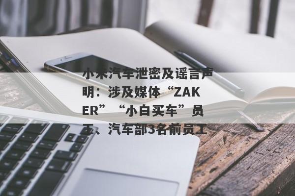 小米汽车泄密及谣言声明：涉及媒体“ZAKER”“小白买车”员工、汽车部3名前员工