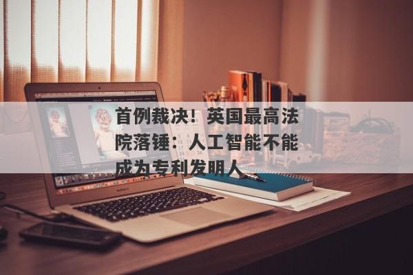 首例裁决！英国最高法院落锤：人工智能不能成为专利发明人