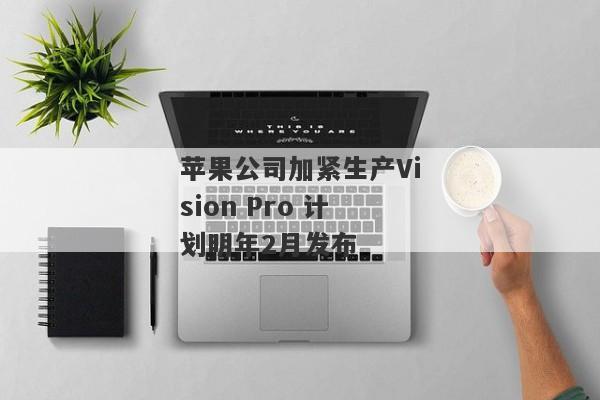 苹果公司加紧生产Vision Pro 计划明年2月发布