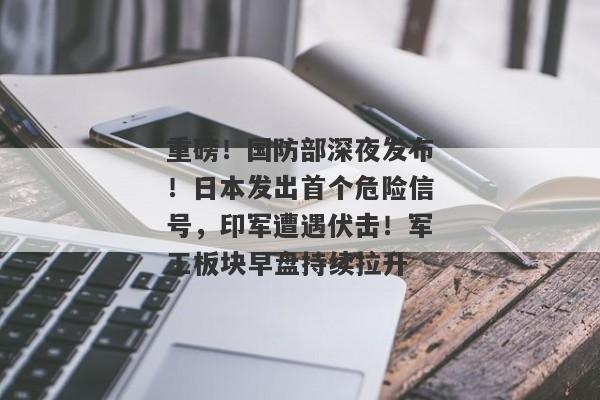 重磅！国防部深夜发布！日本发出首个危险信号，印军遭遇伏击！军工板块早盘持续拉升