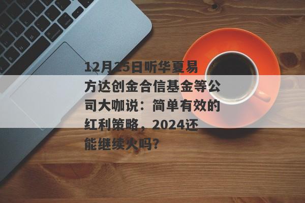 12月25日听华夏易方达创金合信基金等公司大咖说：简单有效的红利策略，2024还能继续火吗？