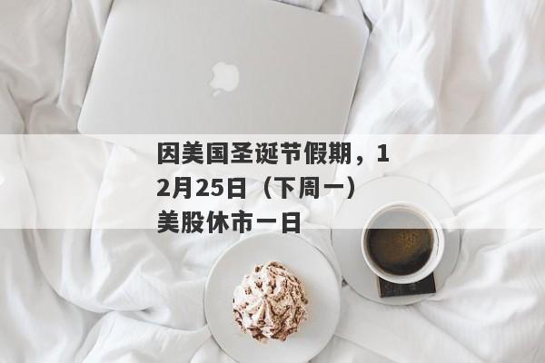 因美国圣诞节假期，12月25日（下周一）美股休市一日