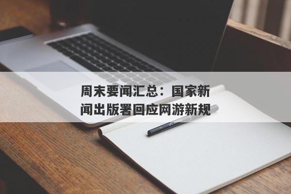 周末要闻汇总：国家新闻出版署回应网游新规