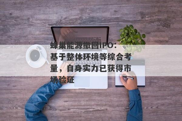 蜂巢能源撤回IPO：基于整体环境等综合考量，自身实力已获得市场验证