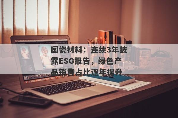 国瓷材料：连续3年披露ESG报告，绿色产品销售占比逐年提升