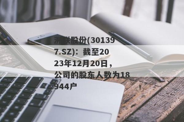 溯联股份(301397.SZ)：截至2023年12月20日，公司的股东人数为18944户