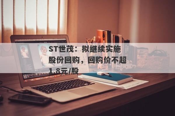 ST世茂：拟继续实施股份回购，回购价不超1.8元/股