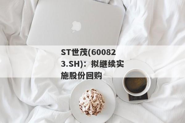 ST世茂(600823.SH)：拟继续实施股份回购