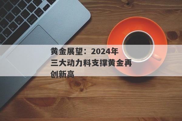 黄金展望：2024年三大动力料支撑黄金再创新高