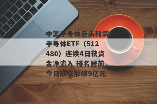 中美半导体巨头和解！半导体ETF（512480）连续4日获资金净流入 排名居前，今日成交额破9亿元