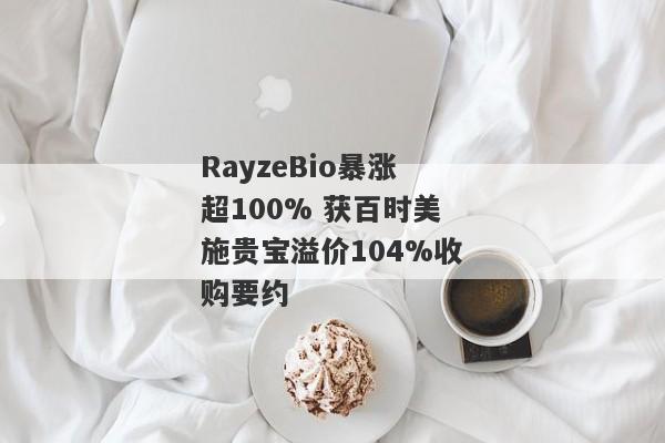 RayzeBio暴涨超100% 获百时美施贵宝溢价104%收购要约