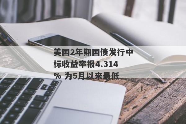 美国2年期国债发行中标收益率报4.314% 为5月以来最低