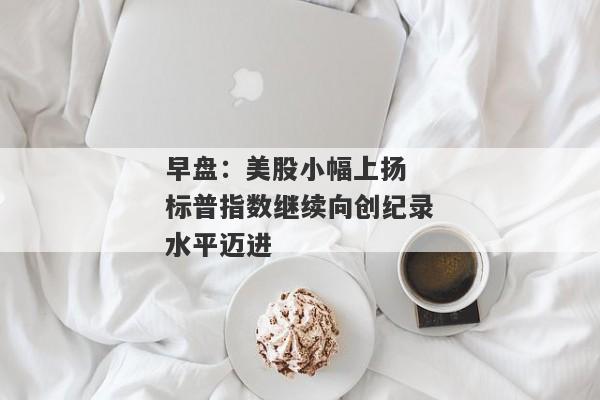 早盘：美股小幅上扬 标普指数继续向创纪录水平迈进