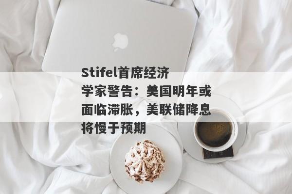 Stifel首席经济学家警告：美国明年或面临滞胀，美联储降息将慢于预期