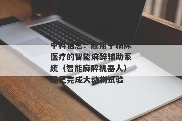 中科信息：应用于临床医疗的智能麻醉辅助系统（智能麻醉机器人）现已完成大动物试验