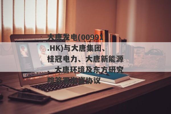 大唐发电(00991.HK)与大唐集团、桂冠电力、大唐新能源、大唐环境及东方研究院签署出资协议