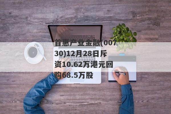 首惠产业金融(00730)12月28日斥资10.62万港元回购68.5万股