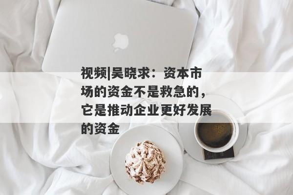 视频|吴晓求：资本市场的资金不是救急的，它是推动企业更好发展的资金