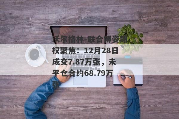 沃尔格林-联合博姿期权聚焦：12月28日成交7.87万张，未平仓合约68.79万张