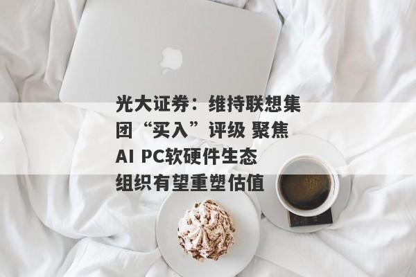 光大证券：维持联想集团“买入”评级 聚焦AI PC软硬件生态组织有望重塑估值