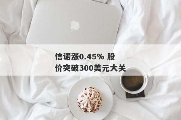 信诺涨0.45% 股价突破300美元大关