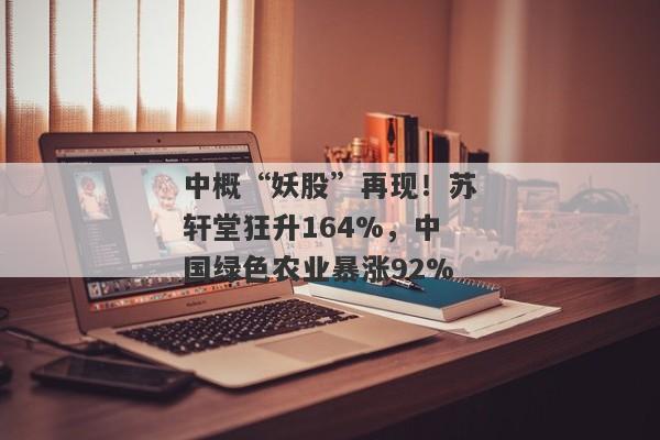 中概“妖股”再现！苏轩堂狂升164%，中国绿色农业暴涨92%