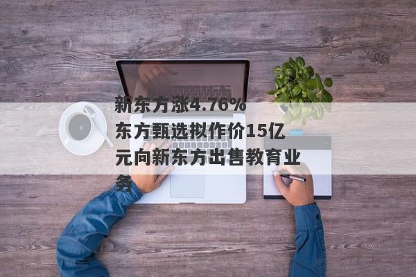 新东方涨4.76% 东方甄选拟作价15亿元向新东方出售教育业务