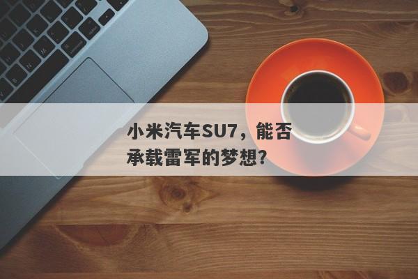 小米汽车SU7，能否承载雷军的梦想？