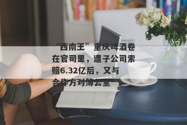 “西南王”重庆啤酒卷在官司里，遭子公司索赔6.32亿后，又与合作方对簿公堂