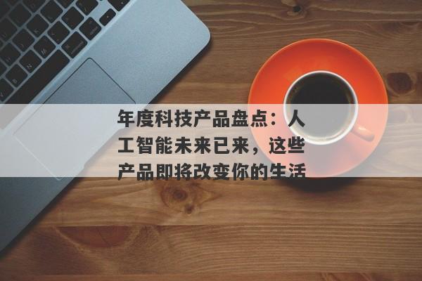 年度科技产品盘点：人工智能未来已来，这些产品即将改变你的生活