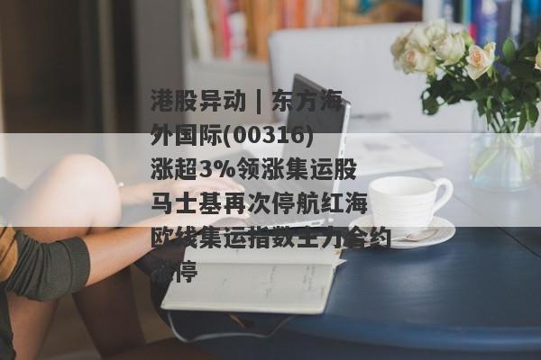 港股异动 | 东方海外国际(00316)涨超3%领涨集运股 马士基再次停航红海 欧线集运指数主力合约涨停