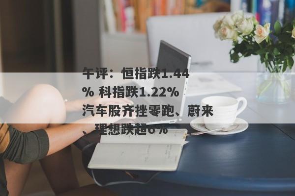 午评：恒指跌1.44% 科指跌1.22%汽车股齐挫零跑、蔚来、理想跌超6%