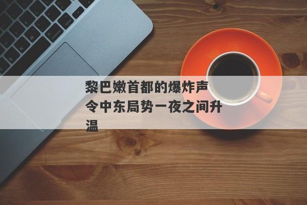 黎巴嫩首都的爆炸声 令中东局势一夜之间升温