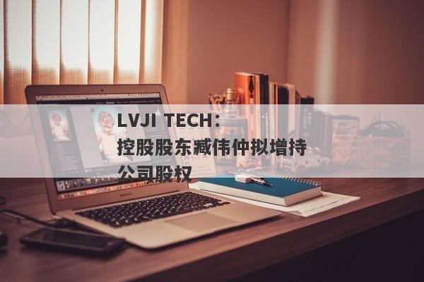 LVJI TECH：控股股东臧伟仲拟增持公司股权