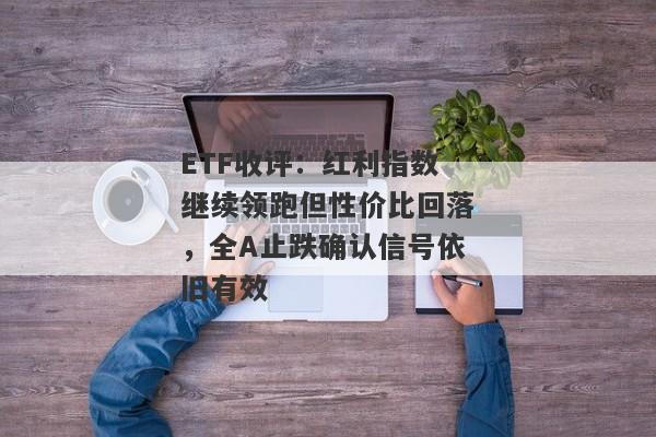 ETF收评：红利指数继续领跑但性价比回落，全A止跌确认信号依旧有效