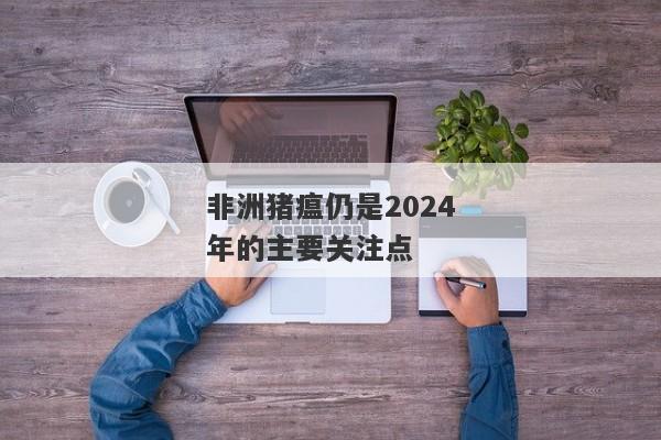 非洲猪瘟仍是2024年的主要关注点