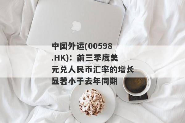 中国外运(00598.HK)：前三季度美元兑人民币汇率的增长显著小于去年同期