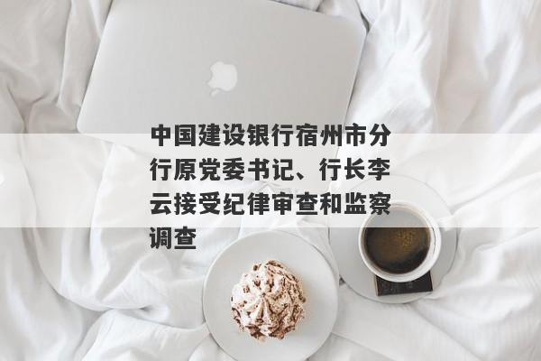 中国建设银行宿州市分行原党委书记、行长李云接受纪律审查和监察调查